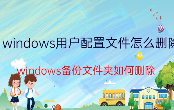 windows用户配置文件怎么删除 windows备份文件夹如何删除？